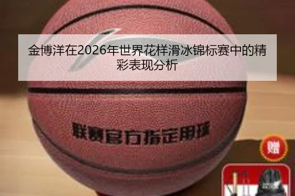 金博洋在2026年世界花样滑冰锦标赛中的精彩表现分析