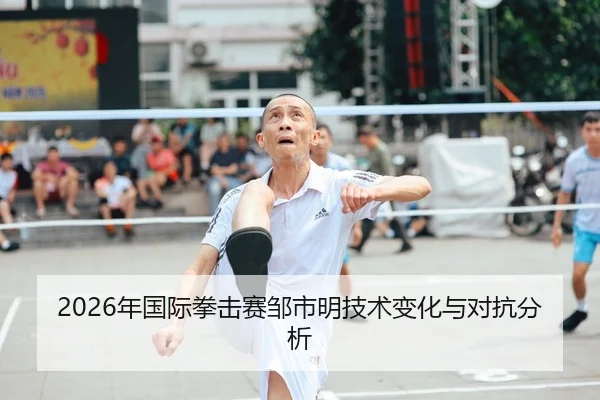 2026年国际拳击赛邹市明技术变化与对抗分析