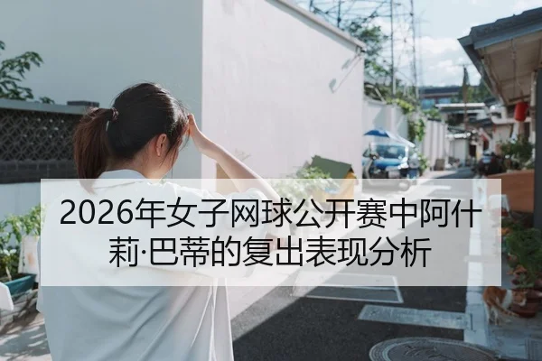 2026年女子网球公开赛中阿什莉·巴蒂的复出表现分析