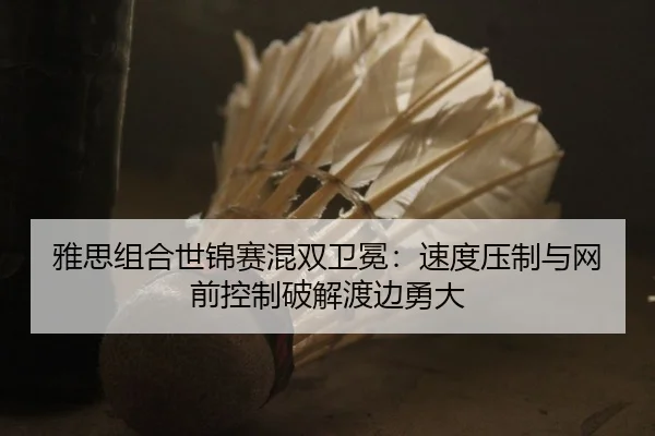 雅思组合世锦赛混双卫冕：速度压制与网前控制破解渡边勇大