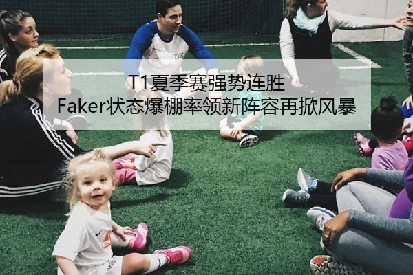 T1夏季赛强势连胜 Faker状态爆棚率领新阵容再掀风暴