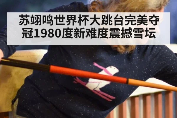 苏翊鸣世界杯大跳台完美夺冠1980度新难度震撼雪坛