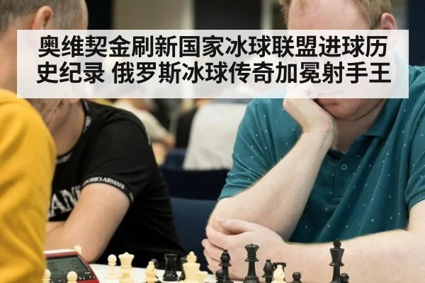 奥维契金刷新国家冰球联盟进球历史纪录 俄罗斯冰球传奇加冕射手王